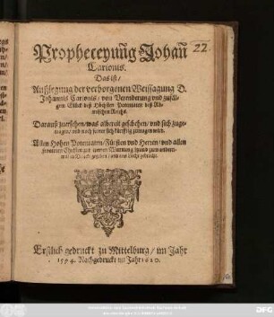 Propheceyun[n]g Johan[n] Carionis. Das ist/ Außlegung der verborgenen Weissagung D. Johannis Carionis/ von Verenderung und zufälgem Glück deß Höchsten Potentaten deß Römischen Reichs : Darauß zuersehen/ was albereit geschehen/ und sich zugetragen/ und noch ferner sich künfftig zutragen wird ... Erstlich gedruckt zu Mittelburg/ im Jahr 1594. Nachdruck im Jahr 1620