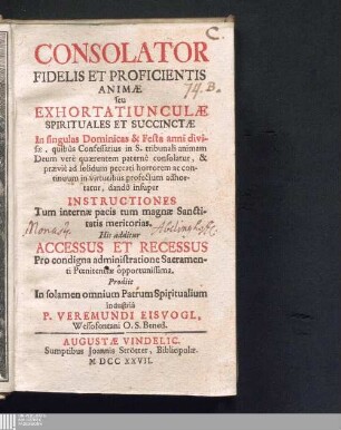 Consolator Fidelis Et Proficientis Animæ seu Exhortatiunculæ Spirituales Et Succinctæ In singulas Dominicas & Festa anni divisæ, quibûs Confessarius in S. tribunali animam Deum verè quærentem paternè consolatur, & præviè ad solidum peccati horrorem ac continuum in virtutibus profectum adhortatur, dandô insuper Instructiones Tum internæ pacis cum magnæ Sanctitatis meritorias : His additur Accessus Et Recessus Pro condigna administratione Sacramenti Pœnitentiæ opportunissima