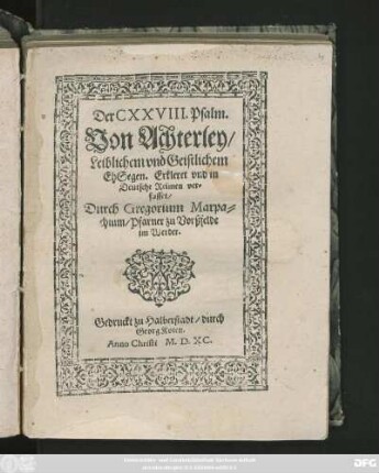 Der CXXVIII. Psalm.|| Von Achterley/|| Leiblichem vnd Geistlichem || EhSegen. Erkleret vnd in || Deutsche Reimen ver=||fasset/|| Durch Gregorium Marpa=||chium/ Pfarner zu Vorßfelde || im Werder.||