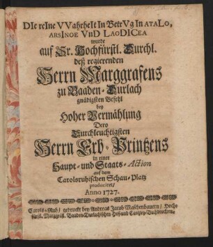 DIe reIne VVahrheIt In BetrVg In AtaLo, ArsInoe VnD LaoDICea wurde auf Sr. Hochfürstl. Durchl. deß regierenden Herrn Marggrafens zu Baaden-Durlach gnädigsten Befehl bey Hoher Vermählung Dero Durchleuchtigsten Herrn Erb-Printzens in einer Haupt- und Staats-Action auf dem Carolsruhischen Schau-Platz produciret