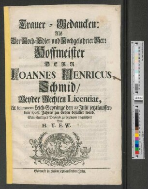 Trauer-Gedancken: Als der Hoch-Edler ... Hoffmeister Herr Joannes Henricus Schmid/ Beyder Rechten Licentiat ... den 22 Julii jetztlauffenden 1708. Jahres zur Erden bestattet ward