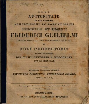 Auctoritate et sub auspicis augustissimi ac potentissimi principis et domini Friderici Guilielmi principis electoralis consortis regiminis Hassiae rel. ad novi prorectoris inaugurationem die XVIII. octobris a. MDCCCXLVI. concelebrandam invitat Ernestus Ludovicus Theodorus Henke