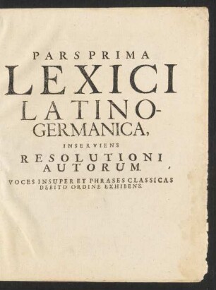 Pars Prima Lexici Latino-Germanica, Inserviens Resolutioni Autorum. Voces Insuper Et Phrases Classicas Debito Ordine Exhibens.