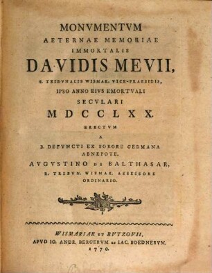 Monvmentvm Aeternae Memoriae Immortalis Davidis Mevii, S. Tribvnalis Wismar. Vice-Praesidis : Ipso Anno Eivs Emortvali Secvlari MDCCLXX. Erectvm
