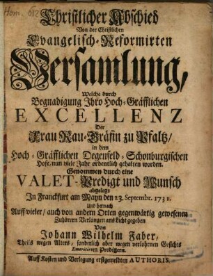 Christlicher Abschied von der Christlichen Evangelisch-Reformirten Versammlung : Welche durch Begnadigung Ihro Hoch-Gräfflichen Excellenz Der Frau Rau-Gräfin zu Pfaltz in dem Hoch-Gräfflichen Degenfeld-Schonburgischen Hofe, nun viele Jahr ordentlich gehalten worden. Genommen durch eine Valet-Predigt und Munsch abgelegt In Franckfurt am Mayn den 23. Septembr. 1731. ...