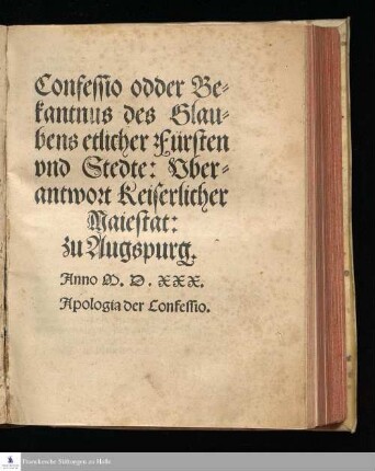 Confessio odder Be=||kantnus des Glau=||bens etlicher Fürsten|| vnd Stedte: Vber=||antwort Keiserlicher|| Maiestat:|| zu Augspurg.|| Anno M.D.XXX.|| Apologia der Confessio.||