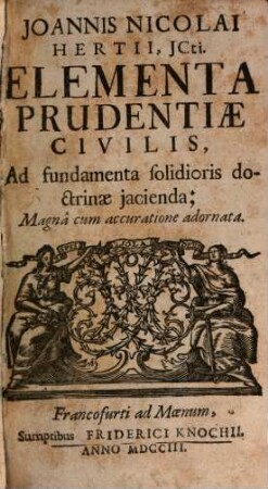 Joannis Nicolai Hertii, JCti, Elementa Prudentiae Civilis, Ad Fundamenta solidioris Doctrinae jacienda; Magnâ cum accuratione adornata