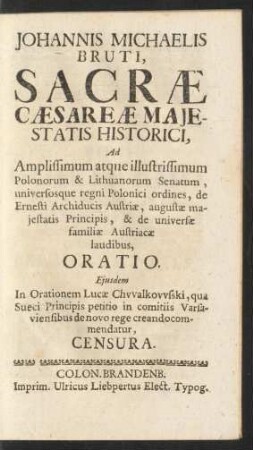 Johannis Michaelis Bruti, Sacrae Caesarae Maiestatis Historici, Ad Amplissimum atque illustrissimum Polonorum & Lithuanorum Senatum, universosque regni Polonici ordines, de Ernesti Archiducis Austriae, augustae maiestatis Principis, & de universae familiae Austriacae laudibus, Oratio. Eiusdem In Orationem Lucae Chwalkowski, qua Sueci Principis petitio in comitiis Varsaviensibus de novo rege creando commendatur, Censura.