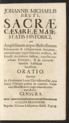 Johannis Michaelis Bruti, Sacrae Caesarae Maiestatis Historici, Ad Amplissimum atque illustrissimum Polonorum & Lithuanorum Senatum, universosque regni Polonici ordines, de Ernesti Archiducis Austriae, augustae maiestatis Principis, & de universae familiae Austriacae laudibus, Oratio. Eiusdem In Orationem Lucae Chwalkowski, qua Sueci Principis petitio in comitiis Varsaviensibus de novo rege creando commendatur, Censura.