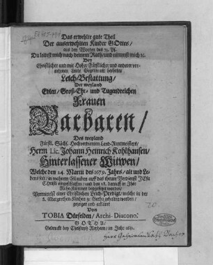 Das erwehlte gute Theil der auserwehlten Kinder Gottes/ aus den Worten des 73. Ps./ Du leitest mich nach deinem Rath/ und nimmst mich ... Bey Christlicher und mit Hoher Fürstlicher und anderer vornehmen Leute Gegenwart beehrter Leich-Bestattung/ Der ... Barbaren/ Des ... Johann Heinrich Kohlhansen/ Hinterlassene Witwen/ : Welche den 24. Martii des 1679. Jahrs/ alt und Lebens satt ... eingeschlaffen/ und den 28. darauff in Ihre Ruhe-Kammer beygesetzet worden/