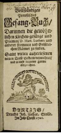 Vollständiges Preußisches Gesang-Buch, Darinnen die gewöhnlichen Kirchen-gesänge und Psalmen, D. Mart. Lutheri, und anderer frommen und Geistreichen Männer zu finden. Samt vielen außerlesenen neuen Trost-Liedern vermehret, und in diese bequeme Forme eingerichtet