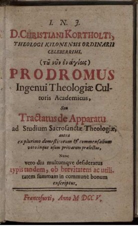 Christiani Kortholti, Theologi Kilonensis Ordinarii Celeberrimi. (tu nyn en agiois) Prodromus Ingenui Theologiae Cultoris Academicus, Seu Tractatus de Apparatu ad Studium Sacrosanctae Theologiae