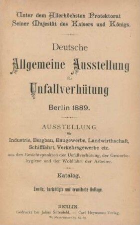 Deutsche Allgemeine Ausstellung für Unfallverhütung Berlin 1889 : Ausstellung für Industrie, Bergbau, Baugewerbe, Landwirtschaft, Schiffahrt, Verkehrsgewerbe etc. aus den Gesichtspunkten der Unfallverhütung, der Gewerbehygiene und der Wohlfahrt der Arbeiter ; Katalog