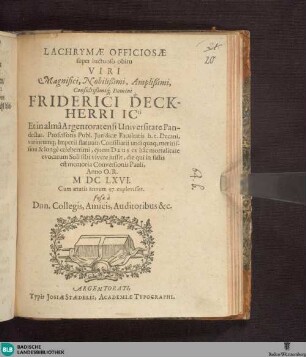 Lachrymae Officiosa super luctuoso obitu Viri ... Friderici Deckherri ... ; Imperii statuum Consiliarii undiquaq; meritissimi & longè celeberrimi, quem Deus ex hac mortalitate evocatum Soli fibi vivere jussit, die qui in fastis est memoria Conversionis Pauli, Anno O.R. MDCLXVI ...; fusae à Dnn. Collegis, Amicis, Auditoribus & c.