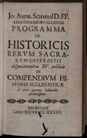 Jo. Andr. Schmidi[i] D. PP. Abbatis Mariævallensis Programma De Historicis Rervm Sacrarvm Deperditis : disputationibus XV. publicis In Compendivm Historiæ Ecclesiasticæ à viro iuvene habendis præmissum