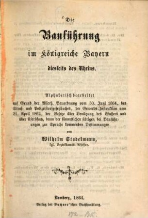 Die Bauführung im Königreiche Bayern diesseits des Rheins : alphabetisch bearbeitet auf Grund der Allerh. Bauordnung vom 30. Juni 1864, des Straf- und Polizeistrafgesetzbuches, der Gewerbs-Instruktion vom 21. April 1862, ...