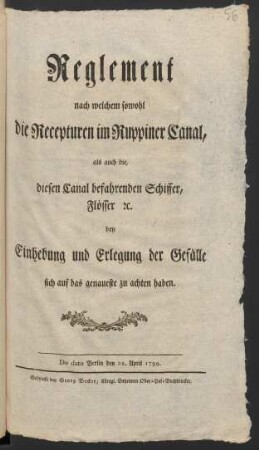 Reglement nach welchem sowohl die Recepturen im Ruppiner Canal, als auch die, diesen Canal befahrenden Schiffer, Flösser [et]c. bey Einhebung und Erlegung der Gefälle sich auf das genaueste zu achten haben : De dato Berlin den 28. April 1799