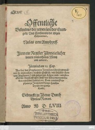 Offentliche || Bekentnis der reinen lere des Euan=||gelij/ Vnd Confutatio der jtzigen || Schwermer.|| Niclas von Amsdorff.|| Jtem ein Register Jllyrici etlicher || bittern vnwarheiten Menij || vnd anderer.|| ... ||