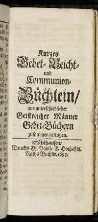 Kurzes Gebet- Beicht- und Communion-Büchlein/ aus unterschiedlicher Geistreicher Männer Gebet-Büchern zusammen getragen.