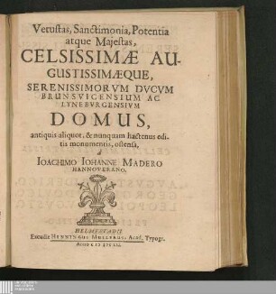 Vetustas, Sanctimonia, Potentia atque Majestas, Celsissimae Augustissimaeque, Serenissimorvm Dvcvm Brunsvicensium Ac Lynebvrgensivm Domus : antiquis aliquot, & nunquam hactenus editis monumentis, ostensa