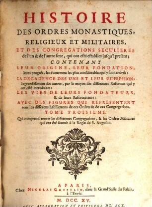 Histoire Des Ordres Monastiques, Religieux Et Militaires Et Des Congregations Seculieres de l'un et de l'autre sexe, qui ont esté éstablies jusqu'à présent : Contenant Leur Origine, Leur Fondation, ... La Decadence Des Uns Et Leur Suppression, ... Les Vies De Leurs Fondateurs & de leurs Reformateurs: Avec Des Figures Qui Representent tous les differens habillemens de ces Ordres & de ces Congregations, 3. Qui comprend toutes les differentes congregations, & les Ordres Militaires qui ont été soumis à la Regle de S. Augustin