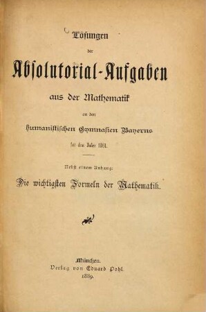 Lösungen der Absolutorial-Aufgaben aus der Mathematik an den humanistischen Gymnasien Bayerns seit dem Jahre 1861 : nebst e. Anh.: Die wichtigsten Formeln d. Mathematik
