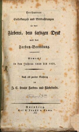 Dreihundert Entdekungen und Beobachtungen in der Färberei, dem farbigen Druk und der Farben-Bereitung : gemacht in den Jahren 1818 bis 1831 ; auch als zweiter Nachtrag zu J. C. Leuchs Farben- und Färbekunde
