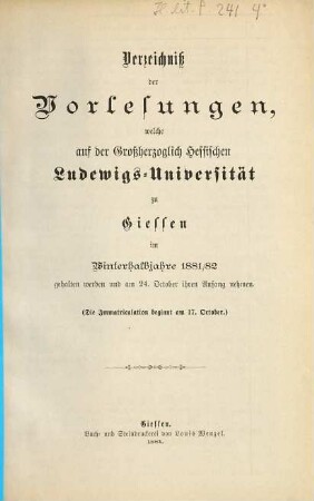 Verzeichniß der Vorlesungen, welche auf der Großherzoglich Hessischen Universität zu Gießen im bevorstehenden Halbjahr gehalten werden. 1881/82. WH.