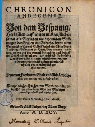 Chronicon Andecense : Von dem Ursprung, Herkommen, auffnemen im Gaistlichen so wol als Weltlichen unnd herrlichen Stifftungen der Graven von Andechs, deren alten Gravenlichen Sitz und Schloß Andechs in Obern Bayrn Augspurger Bisthumbs der Hailig Berg genannt ... ; Sampt etlichen Zaichen und Wunderwercken ...