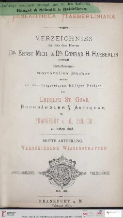 3. Abtheilung: Bibliotheca Haeberliniana: Verzeichniss der von den Herren Dr. Ernst Mich. u. Dr. Conrad H. Haeberlin dahier hinterlassenen werthvollen Bücher, welche zu den beigesetzten billigen Preisen bei Ludolph St. Goar, Buchhändler & Antiquar in Frankfurt a.M., Zeil 30 zu haben sind: Verschiedene Wissenschaften (Katalog Nr. 43)
