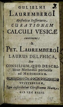 Guilielmi Laurembergi[i] Epistolica Dissertatio, Curationem Calculi Vesicae continens: & Pet. Laurembergi[i] Laurus Delphica, Seu Consilium, Quo Describitur Methodus perfacilis ad Medicinam