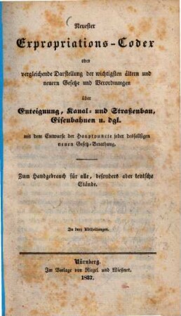 Neuester Expropriations-Codex oder vergleichende Darstellung der wichtigsten ältern und neuern Gesetze und Verordnungen über Enteignung, Kanal- und Straßenbau, Eisenbahn u. dgl.