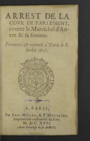 Arrest De La Covr De Parlement, contre le Mareschal d'Ancre & sa femme : Prononcé & executé à Paris le 8. Juillet 1617