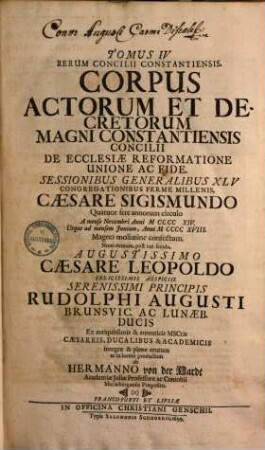 Magnum Oecumenicum Constantiense Concilium De Universali Ecclesiæ Reformatione, Unione, Et Fide : VI. Tomis Comprehensum. Imperatoris Sigismundi Consilio A. MCCCCXV. XVI. XVII. XVIII. Sub Coelo Germanico Magnificentissime Celebratum, Imperatoris Leopoldi Gratia A. MDCXCVI. XCVII. XCVIII. XCIX. In Germaniæ Sinu Gloriosissime Resuscitatum, Brunsvicensium Ducis Rudolphi Augusti Auspiciis Ex ingenti antiquissimorum & fide dignissimorum MSCtorum mole & profundis veteris illius ævi tenebris In Majorum gloriam & posteritatis emolumentum diligentissime erutum ac recensitum multisq[ue] figuris æneis exornatum, 4. Corpus Actorum Et Decretorum Magni Constantiensis Concilii De Ecclesiae Reformatione Unione Ac Fide