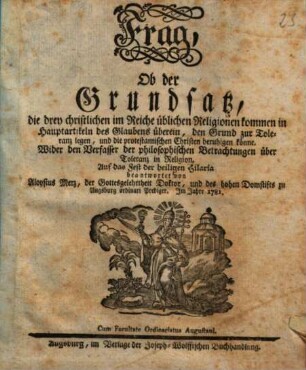 Frag, Ob der Grundsatz, die drey christlichen im Reiche üblichen Religionen kommen in Hauptartikeln des Glaubens überein, den Grund zur Toleranz legen, und die protestantischen Christen beruhigen könne : Wider den Verfasser der philosophischen Betrachtungen über Toleranz in Religion, Auf das Fest der heiligen Hilaria beantwortet