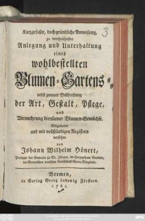 Kurzgefaßte, doch gründliche Anweisung, zu vortheilhafter Anlegung und Unterhaltung eines wohlbestellten Blumen-Gartens : nebst genauer Beschreibung der Art, Gestalt, Pflege, und Vermehrung diensamer Blumen-Gewächse