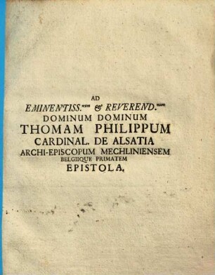 Ad Eminenentiss. & Reverend. Dominum Dominum Thomam Philippum Cardinal. de Alsatia Archi-Episcopum Mechlineinsem Belgique Primatem Epistola