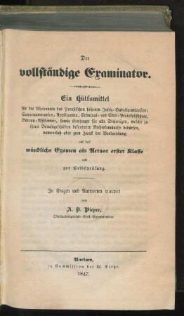 Der vollständige Examinator : Ein Hülfsmittel für die Aspiranten des Preußischen höheren Justiz-Subalterndienstes: Supernumerarien, Applicanten, Criminal- und Civil-Protokollführer, Büreau-Assistenten, sowie überhaupt für alle Diejenigen , welche zu ihrem Berufgeschäften besondere Rechtskenntnisse bedürfen, namentlich aber zum Zweck der Vorbereitung auf das mündliche Examen als Actuar erster Klasse und zur Selbstprüfung ; In Fragen und Antworten excerpirt