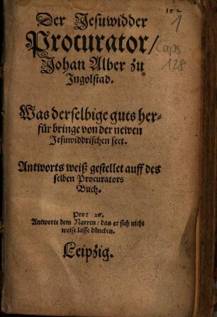 Der Jesuwidder Procurator Johan Alber zu Ingolstad : Was derselbige guts herfür bringe von der newen Jesuwiddrischen sect ; Antworts weiß gestellet auff des selben Procurators Buch