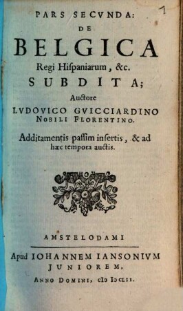 Belgicae Sive Inferioris Germaniae Descriptio : Additamentis novis & Statu Politico regionum & urbium aucta, Earundemque iconismis illustrata, Pars Secvnda. De Belgica Regi Hispaniarum, &c. Subdita