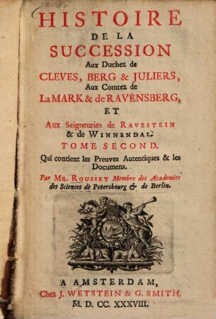 Histoire de la succession aux duchez de Cleves, Berg & Juliers, aux comtez de LaMark & de Ravensberg, et aux seigneuries de Ravestein & de Winnendal : tirée des preuves authent. produites par les hauts concurrens, 2. Qui contient les Preuves Autentiques & les documens
