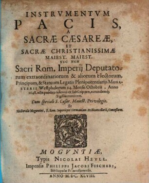 Instrvmentvm Pacis, A Sacræ Cæsareæ, Et Sacræ Christianissimæ Maiest. Maiest. Nec Non Sacri Rom. Imperij Deputatorum extraordinariorum & aliorum Electorum, Principum, & Statuum Legatis Plenipotentiarijs, Monasterii Westphalorum 24. Mensis Octobris, Anno 1648. actu publico solenniter subscriptum, eorundemq[ue] Sigillis munitum
