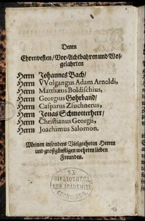 Denen Ehrenvesten/ Vor-Achtbahren und Wolgelahrten Herrn Johannes Bach/ Herrn Wolfgangus Adam Arnoldi, Herrn Matthæus Boldischius, Herrn Georgius Gohrband/ Herrn Casparus Zsuchnerus, Herrn Jonas Schmotterherr/ Herrn Christianus Georgi, Herrn Joachimus Salomon [...]