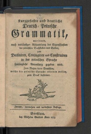 Kurzgefaßte und deutliche Deutsch-Polnische Grammatik : worinnen, nach vorläufiger Abhandlung der Eigenschaften der polnischen Buchstaben und Sylben, zum Decliniren, Conjugiren und Construiren in der polnischen Sprache hinlängliche Anweisung gegeben wird