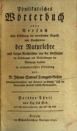 Physikalisches Wörterbuch oder Versuch einer Erklärung der vornehmsten Begriffe und Kunstwörter der Naturlehre : mit kurzen Nachrichten von der Geschichte der Erfindungen und Beschreibungen der Werkzeuge begleitet in alphabetischer Ordnung, 3. Von Liq bis Sed : mit acht Kupfertafeln, Taf. XIV. bis XXI.
