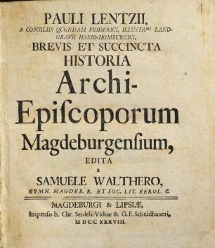Pauli Lentzii, A Consiliis Quondam Friderici, Illustr[issi]mi Landgravii Hasso-Homburgici, Brevis Et Succincta Historia Archi-Episcoporum Magdeburgensium