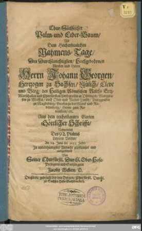 Chur-Sächsischer Palm- und Ceder-Baum/ An den Hocherfreulichen Nahmens-Tage/ ds ... Herrn Johann Georgen/ Hertzogen zu Sachsen ... und Churfürsten ... Aus dem reicherbauten Garten Göttlicher Schrifft/ Nahmentlich Des 92. Psalms ... Am 24. Iunii des 1653. Jahrs ... ausgeführet