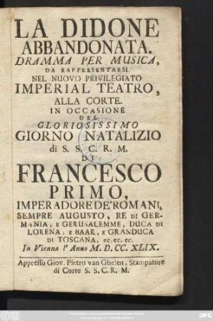 La Didone Abbandonata : Dramma Per Musica, Da Rappresentarsi Nel Nuovo Privilegiato Imperial Teatro, Alla Corte In Occasione Del Gloriosissimo Giorno Natalizio Di S.S.C.R.M. Di Francesco Primo ... Di Toscana ... In Vienna l'Anno M.D.CC.XLIX.