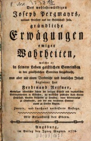 Des wohlehrwürdigen Joseph Pergmayrs, weiland Priesters aus der Gesellschaft Jesu, gründliche Erwägungen ewiger Wahrheiten : welche er in seinem Leben geistlichen Gemeinden in den gewöhnlichen Exercitien beygebracht