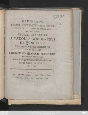 Ordinarivs Senior Ceteriqve Assessores Facvltatis Ivridicae Lipsiensis Ac Inter Hos Procancellarivs D. Carolvs Godofredvs De Winckler Svmmos In Ivre Honores Viro Clarissimo Christiano Henrico Hoedlero Advocato Dresdensi Cvm Spe Qvondam In Collegio Assidendi Tribvtos Indicvnt : Inest Ex Adversariis Ivris Ivdiciarii Adnotationis Decimae Tertiae Pars V